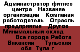 Администратор фитнес центра › Название организации ­ Компания-работодатель › Отрасль предприятия ­ Другое › Минимальный оклад ­ 28 000 - Все города Работа » Вакансии   . Тульская обл.,Тула г.